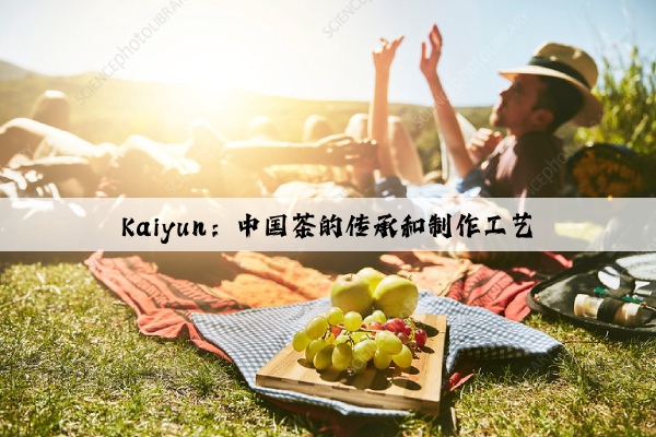 Kaiyun：中国茶的传承和制作工艺