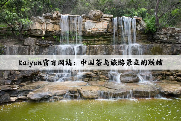 Kaiyun官方网站：中国茶与旅游景点的联结