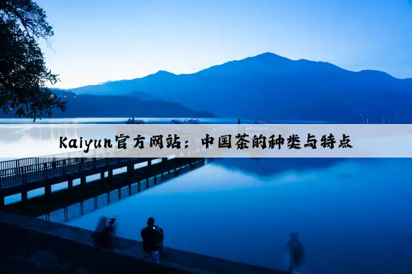 Kaiyun官方网站：中国茶的种类与特点