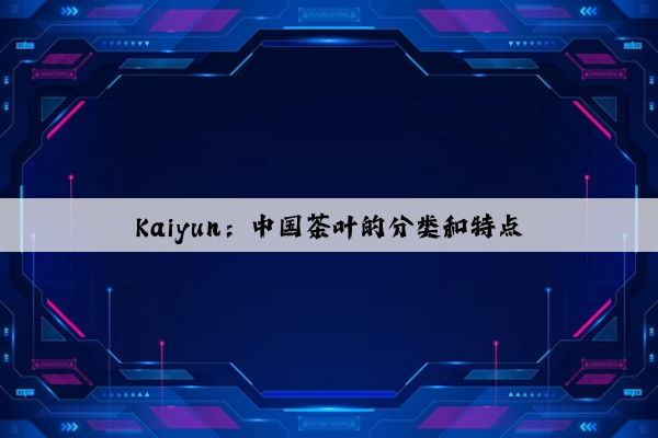 Kaiyun：中国茶叶的分类和特点