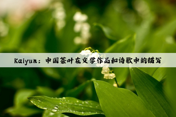 Kaiyun：中国茶叶在文学作品和诗歌中的描写