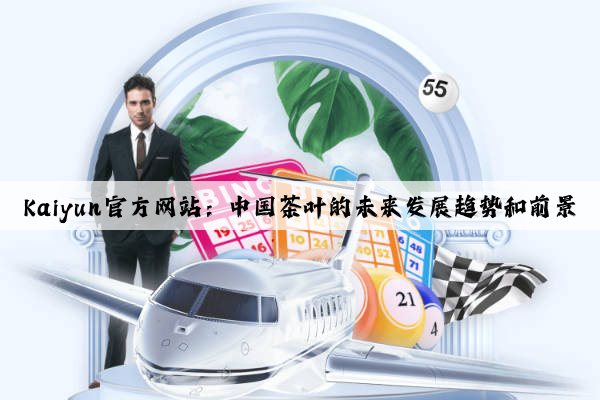 Kaiyun官方网站：中国茶叶的未来发展趋势和前景