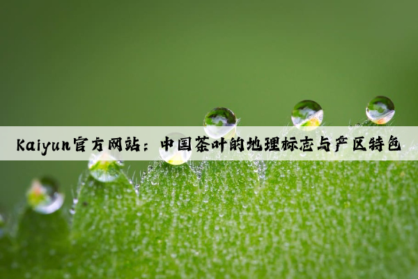 Kaiyun官方网站：中国茶叶的地理标志与产区特色