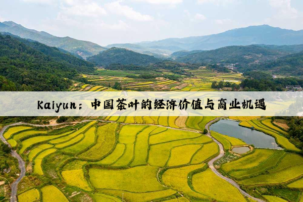 Kaiyun：中国茶叶的经济价值与商业机遇