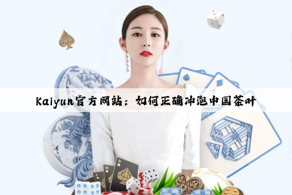 Kaiyun官方网站：如何正确冲泡中国茶叶