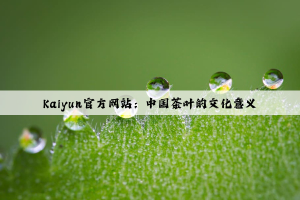Kaiyun官方网站：中国茶叶的文化意义