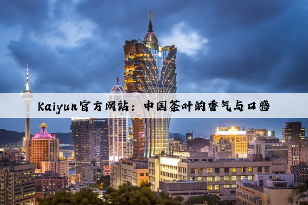 Kaiyun官方网站：中国茶叶的香气与口感