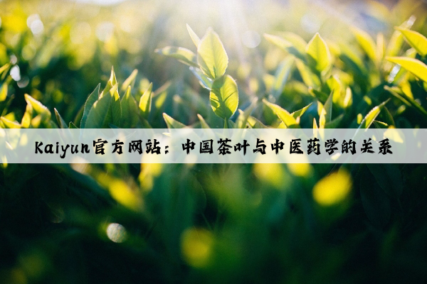 Kaiyun官方网站：中国茶叶与中医药学的关系