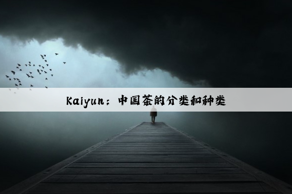 Kaiyun：中国茶的分类和种类