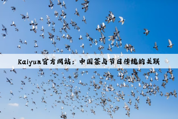 Kaiyun官方网站：中国茶与节日传统的关联