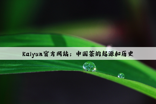 Kaiyun官方网站：中国茶的起源和历史