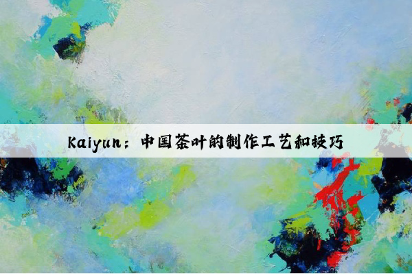 Kaiyun：中国茶叶的制作工艺和技巧