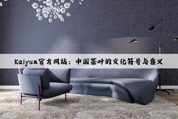 Kaiyun官方网站：中国茶叶的文化符号与意义