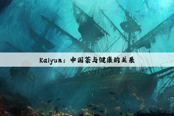 Kaiyun：中国茶与健康的关系