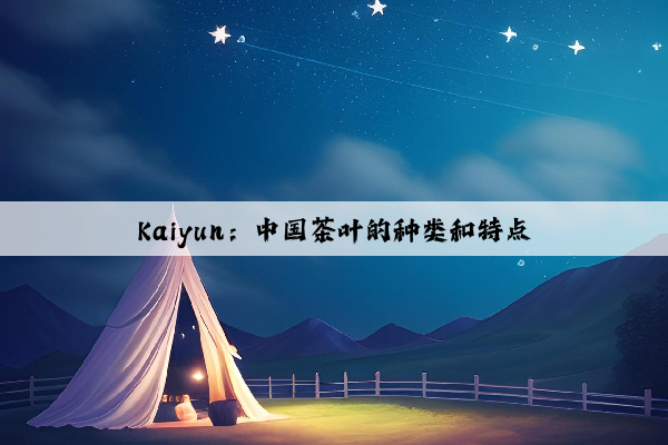 Kaiyun：中国茶叶的种类和特点