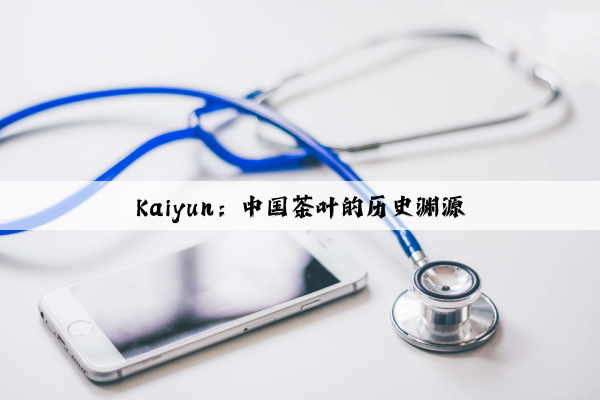 Kaiyun：中国茶叶的历史渊源