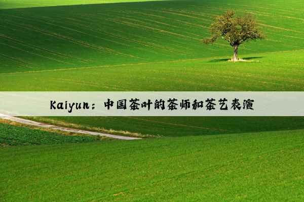 Kaiyun：中国茶叶的茶师和茶艺表演