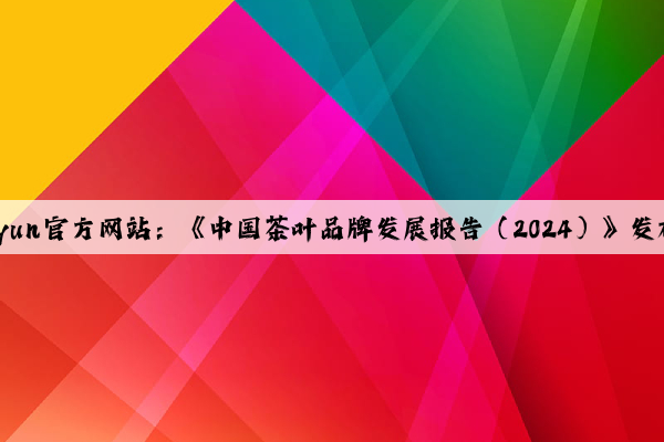 Kaiyun官方网站：《中国茶叶品牌发展报告（2024）》发布！