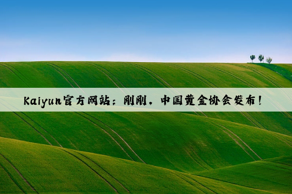 Kaiyun官方网站：刚刚，中国黄金协会发布！