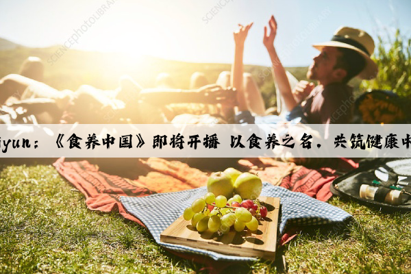 Kaiyun：《食养中国》即将开播 以食养之名，共筑健康中国