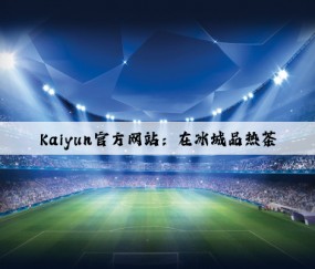 Kaiyun官方网站：在冰城品热茶