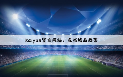 Kaiyun官方网站：在冰城品热茶