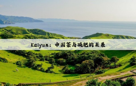 Kaiyun：中国茶与减肥的关系