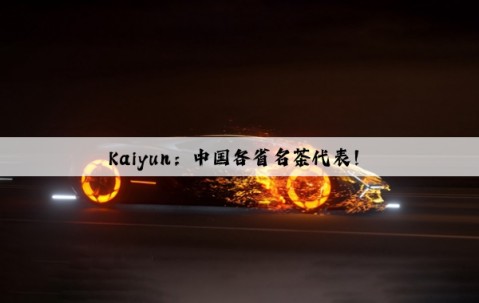 Kaiyun：中国各省名茶代表！