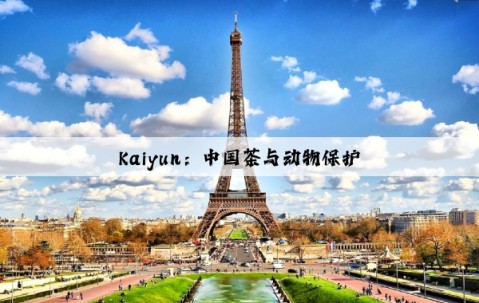 Kaiyun：中国茶与动物保护