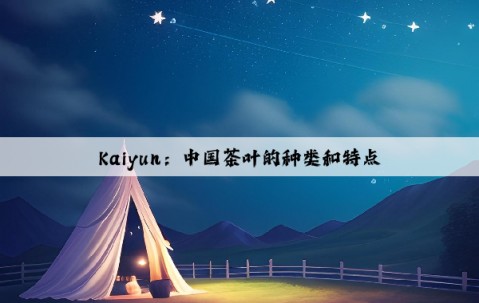 Kaiyun：中国茶叶的种类和特点