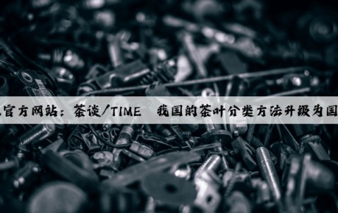 Kaiyun官方网站：茶谈/TIME丨我国的茶叶分类方法升级为国际共识
