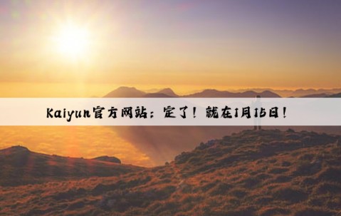 Kaiyun官方网站：定了！就在1月15日！