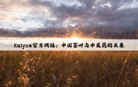 Kaiyun官方网站：中国茶叶与中医药的关系