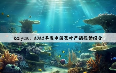 Kaiyun：2023年度中国茶叶产销形势报告