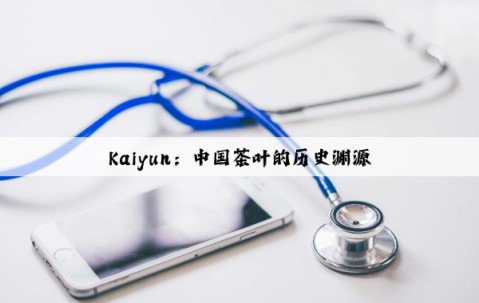 Kaiyun：中国茶叶的历史渊源