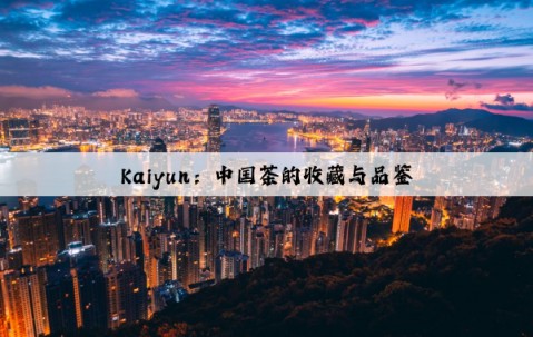 Kaiyun：中国茶的收藏与品鉴