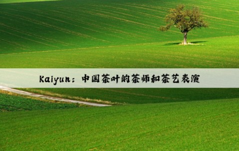 Kaiyun：中国茶叶的茶师和茶艺表演