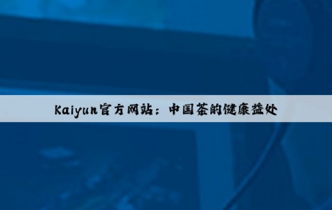Kaiyun官方网站：中国茶的健康益处