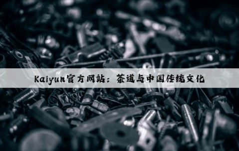 Kaiyun官方网站：茶道与中国传统文化
