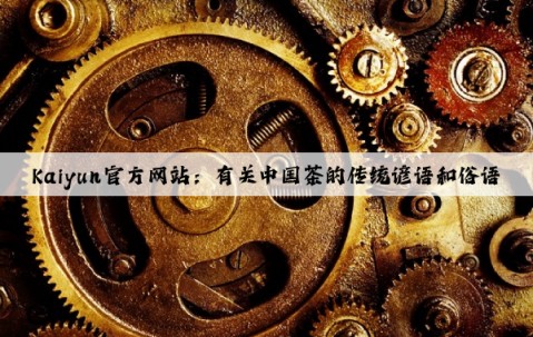 Kaiyun官方网站：有关中国茶的传统谚语和俗语
