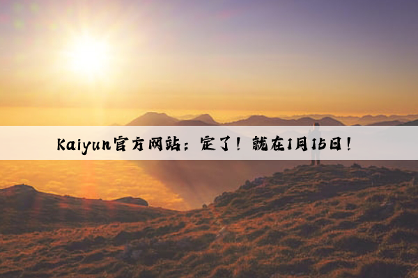 Kaiyun官方网站：定了！就在1月15日！