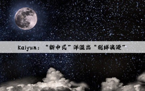 Kaiyun：“新中式”洋溢出“别样浪漫”
